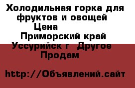 Холодильная горка для фруктов и овощей › Цена ­ 30 000 - Приморский край, Уссурийск г. Другое » Продам   